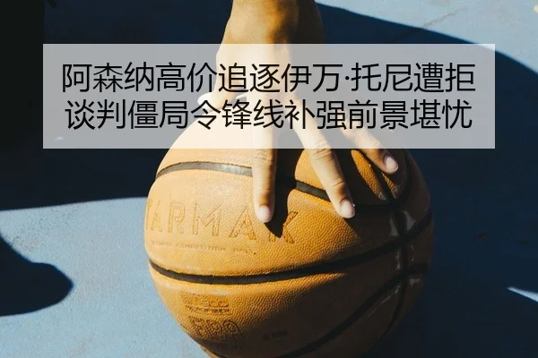 阿森纳高价追逐伊万·托尼遭拒 谈判僵局令锋线补强前景堪忧